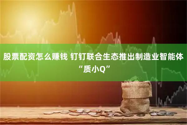 股票配资怎么赚钱 钉钉联合生态推出制造业智能体“质小Q”