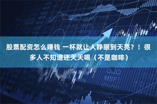 股票配资怎么赚钱 一杯就让人睁眼到天亮？！很多人不知道还天天喝（不是咖啡）