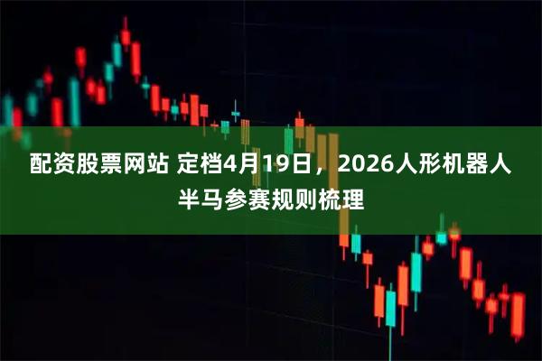 配资股票网站 定档4月19日，2026人形机器人半马参赛规则梳理
