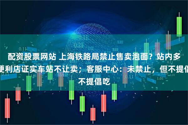 配资股票网站 上海铁路局禁止售卖泡面？站内多个便利店证实车站不让卖；客服中心：未禁止，但不提倡吃