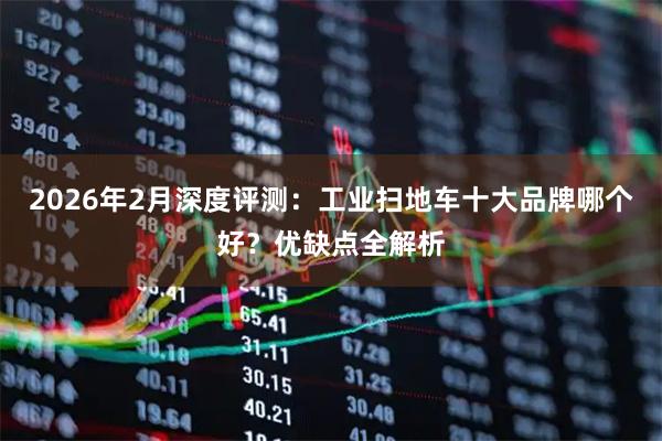 2026年2月深度评测：工业扫地车十大品牌哪个好？优缺点全解析