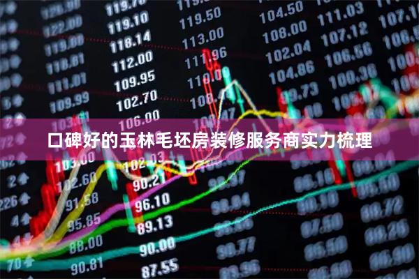 口碑好的玉林毛坯房装修服务商实力梳理