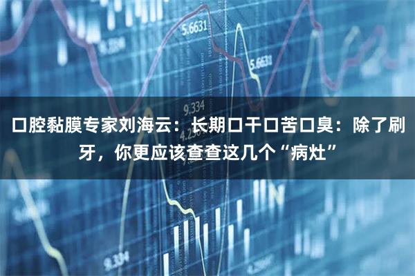 口腔黏膜专家刘海云：长期口干口苦口臭：除了刷牙，你更应该查查这几个“病灶”