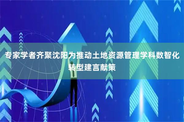 专家学者齐聚沈阳为推动土地资源管理学科数智化转型建言献策
