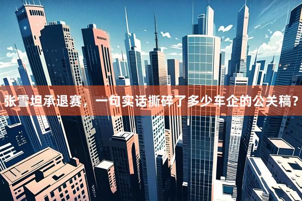 张雪坦承退赛，一句实话撕碎了多少车企的公关稿？