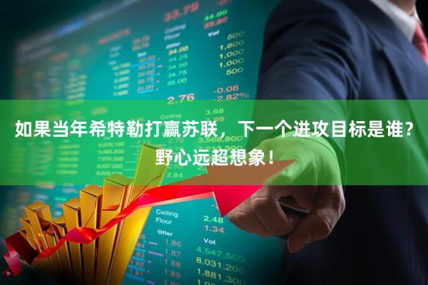 如果当年希特勒打赢苏联，下一个进攻目标是谁？野心远超想象！