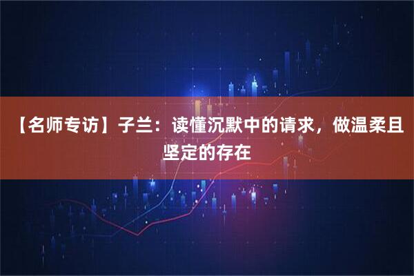【名师专访】子兰：读懂沉默中的请求，做温柔且坚定的存在