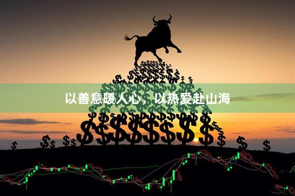 以善意暖人心，以热爱赴山海