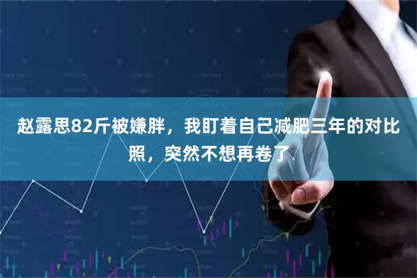 赵露思82斤被嫌胖，我盯着自己减肥三年的对比照，突然不想再卷了