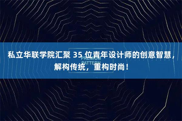私立华联学院汇聚 35 位青年设计师的创意智慧，解构传统，重构时尚！