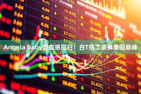 Angela baby混血感回归！白T搭工装裤美回巅峰
