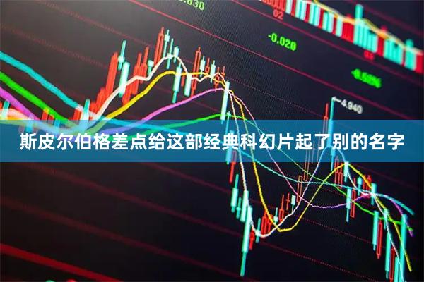 斯皮尔伯格差点给这部经典科幻片起了别的名字