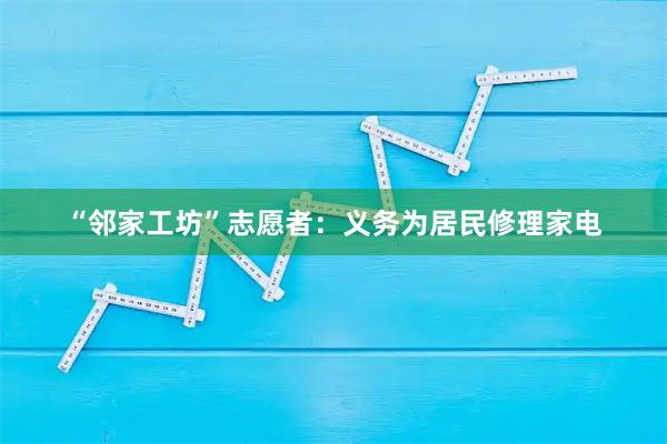 “邻家工坊”志愿者：义务为居民修理家电