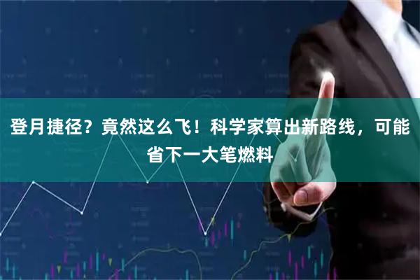 登月捷径？竟然这么飞！科学家算出新路线，可能省下一大笔燃料
