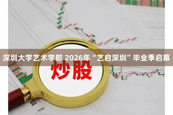 深圳大学艺术学部 2026年“艺启深圳”毕业季启幕