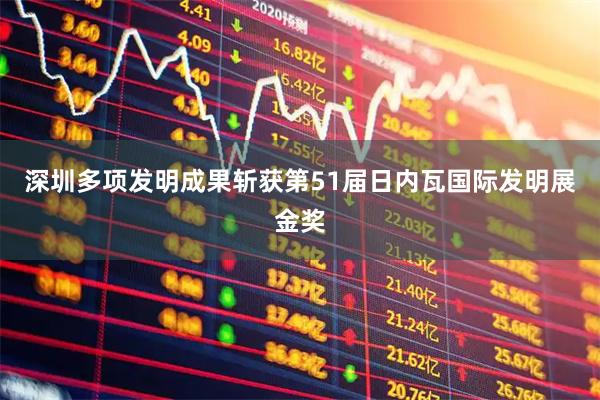 深圳多项发明成果斩获第51届日内瓦国际发明展金奖