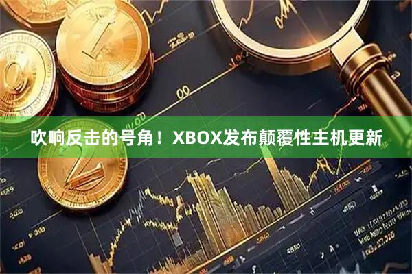 吹响反击的号角！XBOX发布颠覆性主机更新