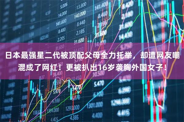 日本最强星二代被顶配父母全力托举，却遭网友嘲混成了网红！更被扒出16岁袭胸外国女子！