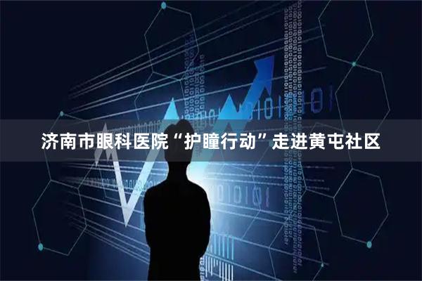 济南市眼科医院“护瞳行动”走进黄屯社区