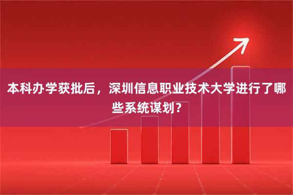 本科办学获批后，深圳信息职业技术大学进行了哪些系统谋划？