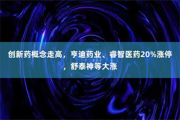 创新药概念走高，亨迪药业、睿智医药20%涨停，舒泰神等大涨