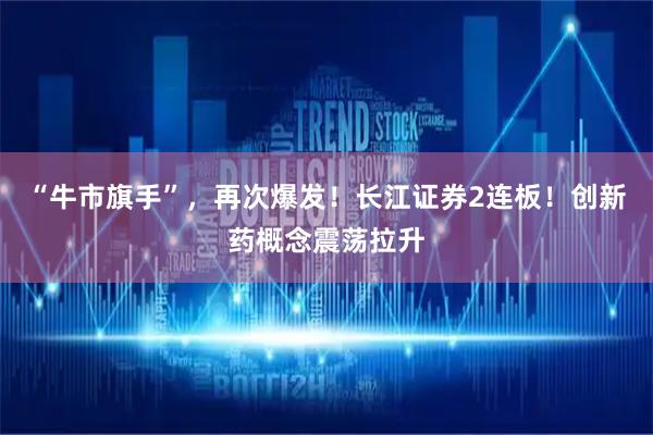 “牛市旗手”，再次爆发！长江证券2连板！创新药概念震荡拉升