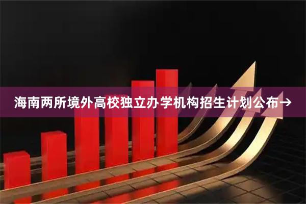 海南两所境外高校独立办学机构招生计划公布→