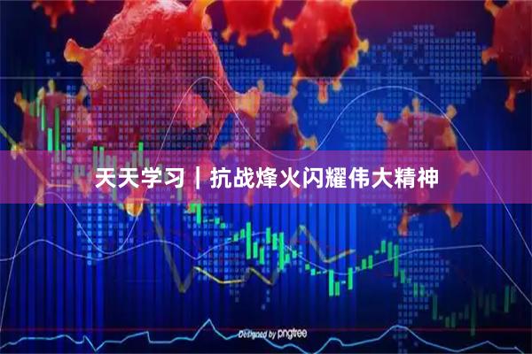 天天学习|抗战烽火闪耀伟大精神