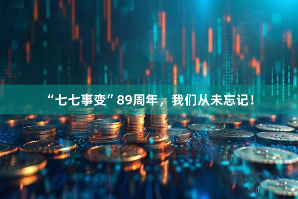 “七七事变”89周年，我们从未忘记！