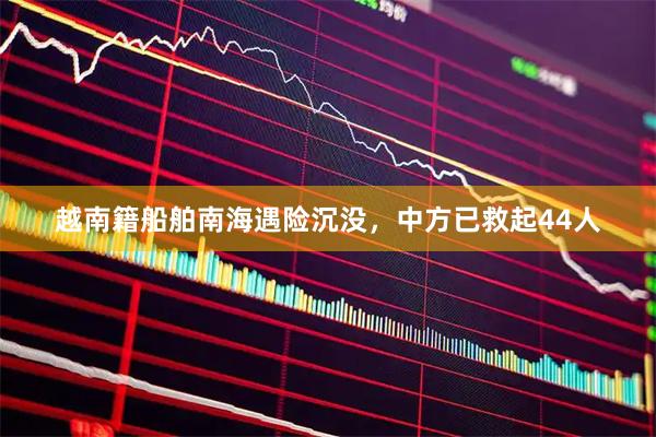 越南籍船舶南海遇险沉没，中方已救起44人