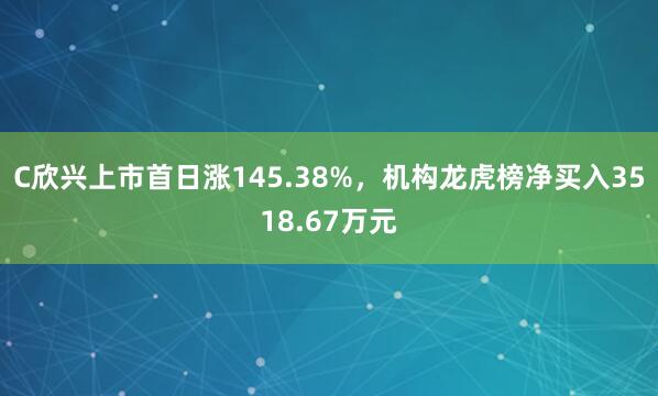 C欣兴上市首日涨145.38%，机构龙虎榜净买入3518.67万元